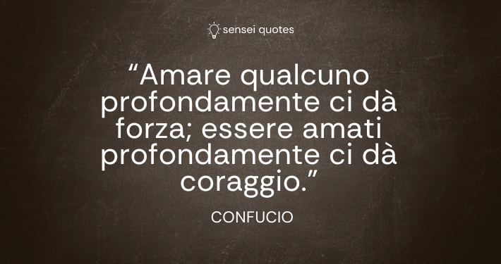 Amare qualcuno profondamente ci dà forza; essere amati profondamente ci dà coraggio - Confucio - Autore - Sensei Quotes