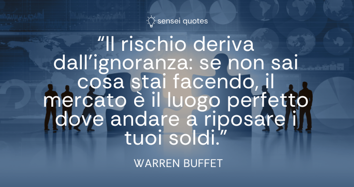 Il rischio deriva dall’ignoranza_ se non sai cosa stai facendo, il mercato è il luogo perfetto dove andare a riposare i tuoi soldi - Warren Buffet - Autore - Sensei Quotes