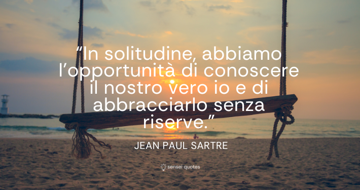 In solitudine, abbiamo l'opportunità di conoscere il nostro vero io e di abbracciarlo senza riserve - Jean Paul Sartre - Sensei Quotes