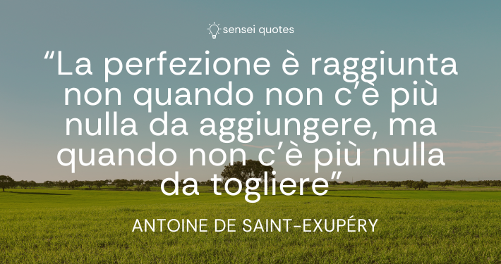 La perfezione è raggiunta non quando non c’è più nulla da aggiungere, ma quando non c’è più nulla da togliere - Antoine de Saint-Exupéry - Sensei Quotes