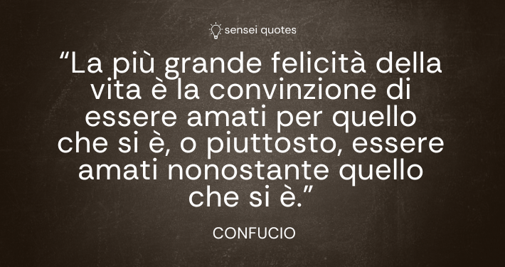 La più grande felicità della vita è la convinzione di essere amati per quello che si è, o piuttosto, essere amati nonostante quello che si è - Confucio - Autore - Sensei Quotes