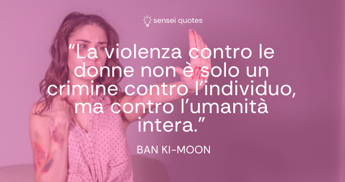 La violenza contro le donne non è solo un crimine contro l’individuo, ma contro l’umanità intera - Ban Ki-moon - Autore - Sensei Quotes