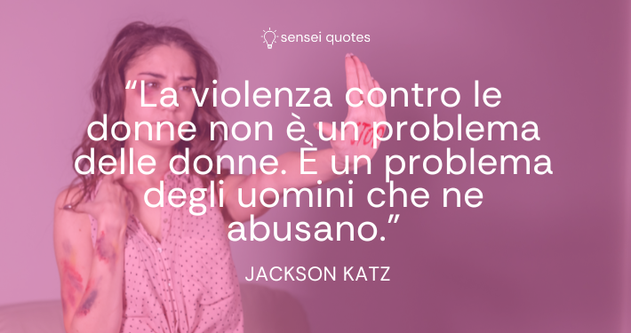 La violenza contro le donne non è un problema delle donne. È un problema degli uomini che ne abusano - Jackson Katz - Autore - Sensei Quotes