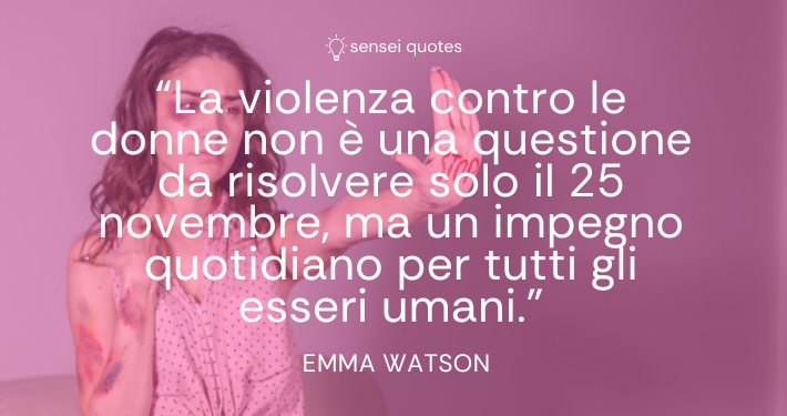 La violenza contro le donne non è una questione da risolvere solo il 25 novembre, ma un impegno quotidiano per tutti gli esseri umani. - Emma Watson - Autore - Sensei Quotes