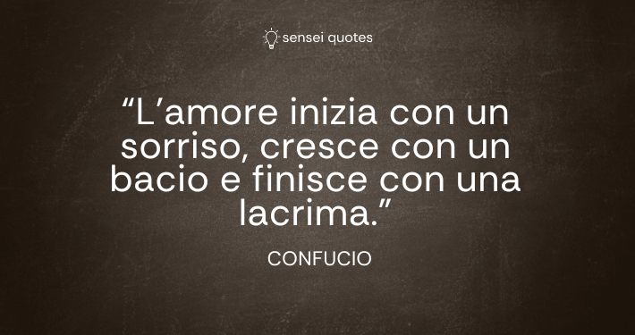 L’amore inizia con un sorriso, cresce con un bacio e finisce con una lacrima - Confucio - Autore - Sensei Quotes