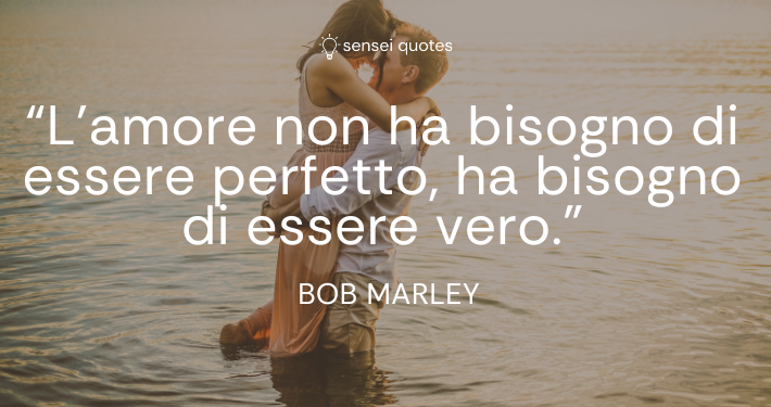 L'amore non ha bisogno di essere perfetto, ha bisogno di essere vero - Bob Marley - Sensei Quotes