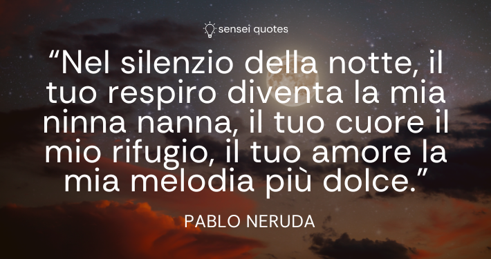 Nel silenzio della notte, il tuo respiro diventa la mia ninna nanna, il tuo cuore il mio rifugio, il tuo amore la mia melodia più dolce – Pablo Neruda - Sensei Quotes