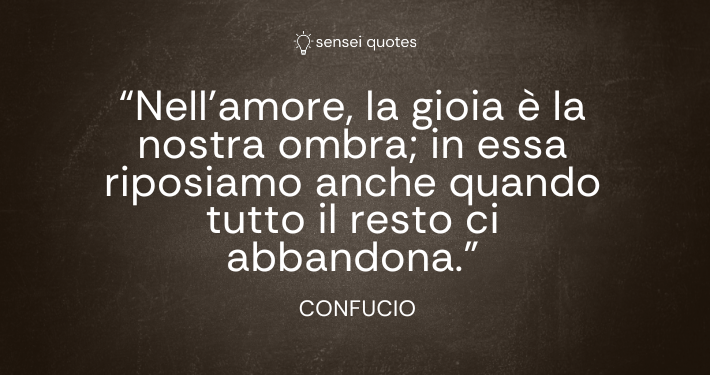 Nell’amore, la gioia è la nostra ombra; in essa riposiamo anche quando tutto il resto ci abbandona - Confucio - Autore - Sensei Quotes