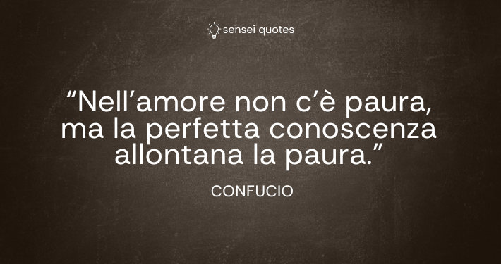 Nell’amore non c’è paura, ma la perfetta conoscenza allontana la paura - Confucio - Autore - Sensei Quotes