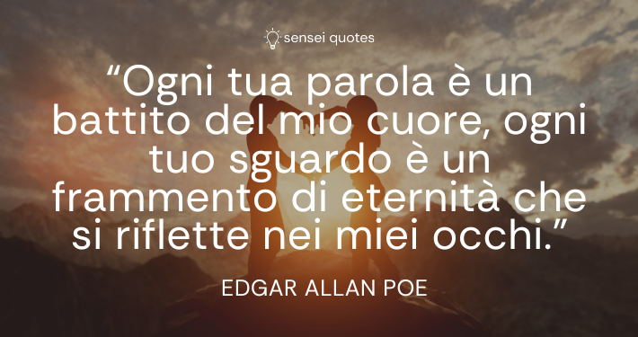 Ogni tua parola è un battito del mio cuore, ogni tuo sguardo è un frammento di eternità che si riflette nei miei occhi – Edgar Allan Poe - Sensei Quotes