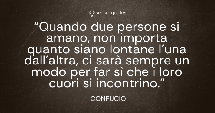 Quando due persone si amano, non importa quanto siano lontane l’una dall’altra, ci sarà sempre un modo per far sì che i loro cuori si incontrino - Confucio - Autore - Sensei Quotes