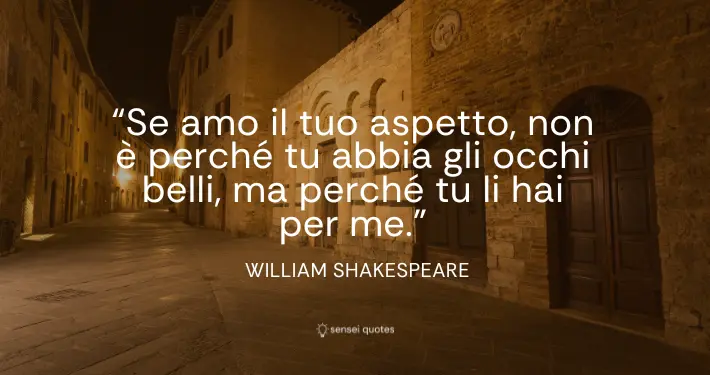 Se amo il tuo aspetto, non è perché tu abbia gli occhi belli, ma perché tu li hai per me - William Shakespeare - Sensei Quotes