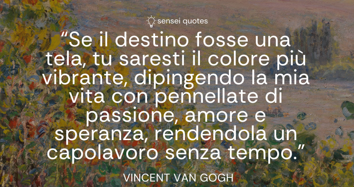 Se il destino fosse una tela, tu saresti il colore più vibrante, dipingendo la mia vita con pennellate di passione, amore e speranza, rendendola un capolavoro – Vincent van Gogh - Sensei Quotes